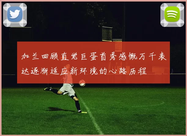加兰回顾直觉巨蛋首秀感慨万千表达逐渐适应新环境的心路历程