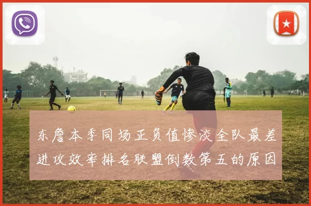东詹本季同场正负值惨淡全队最差进攻效率排名联盟倒数第五的原因分析