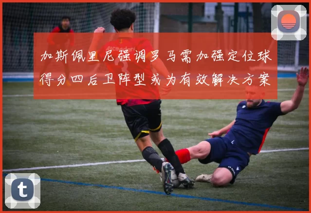 加斯佩里尼强调罗马需加强定位球得分四后卫阵型或为有效解决方案