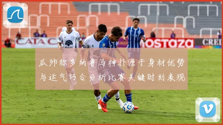 瓜帅称多纳鲁马神扑源于身材优势与运气巧合分析比赛关键时刻表现