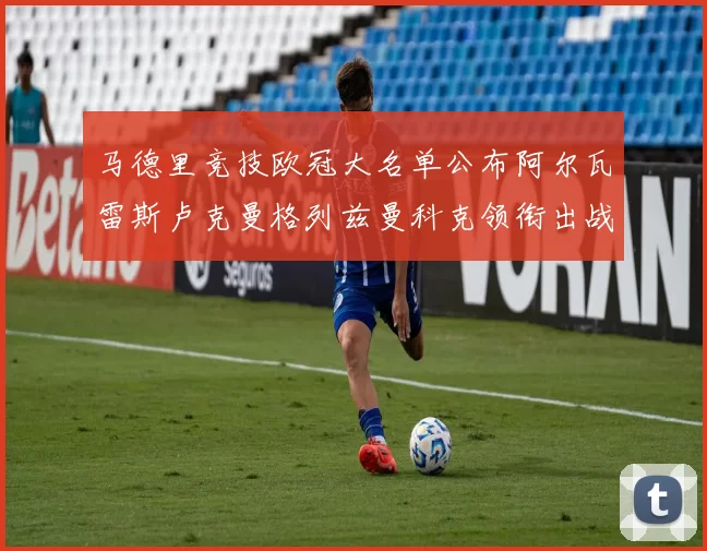 马德里竞技欧冠大名单公布阿尔瓦雷斯卢克曼格列兹曼科克领衔出战