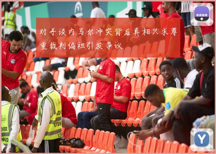 对手谈内马尔冲突背后真相只求尊重裁判偏袒引发争议