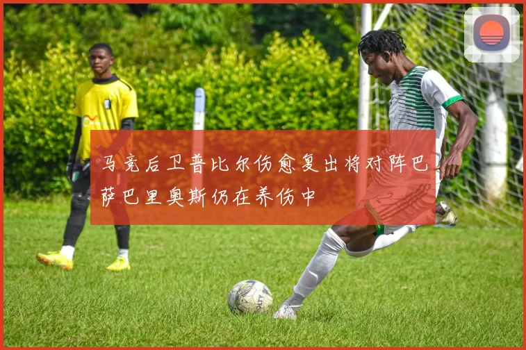 马竞后卫普比尔伤愈复出将对阵巴萨巴里奥斯仍在养伤中
