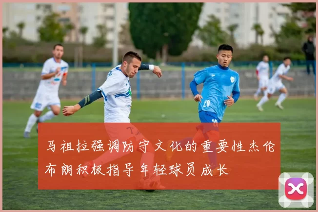 马祖拉强调防守文化的重要性杰伦布朗积极指导年轻球员成长