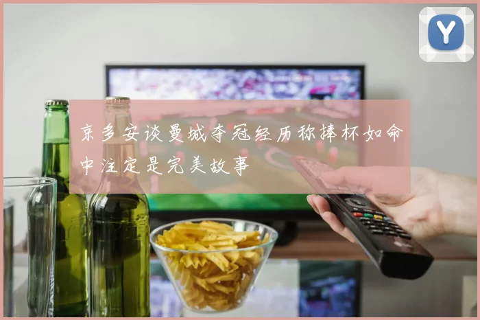 京多安谈曼城夺冠经历称捧杯如命中注定是完美故事