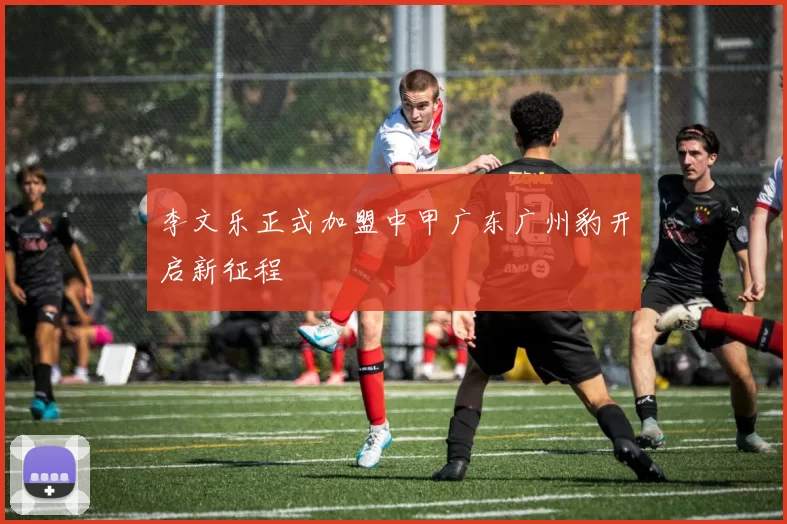 李文乐正式加盟中甲广东广州豹开启新征程