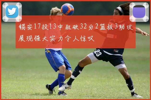 锡安17投13中狂砍32分2篮板3助攻展现强大实力令人惊叹