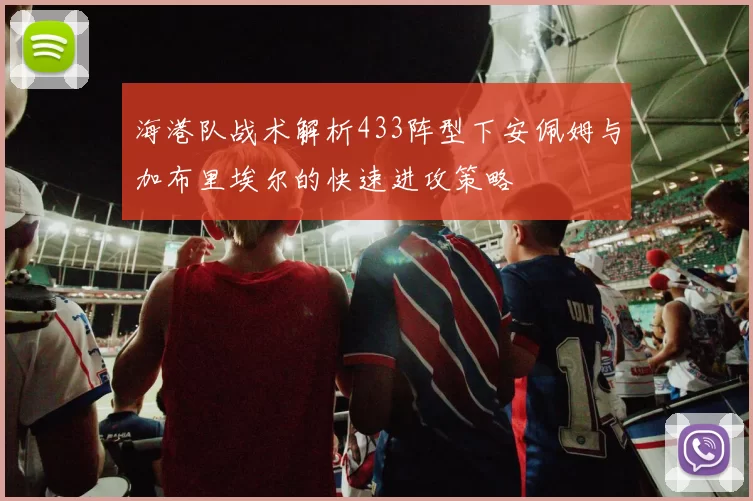 海港队战术解析433阵型下安佩姆与加布里埃尔的快速进攻策略