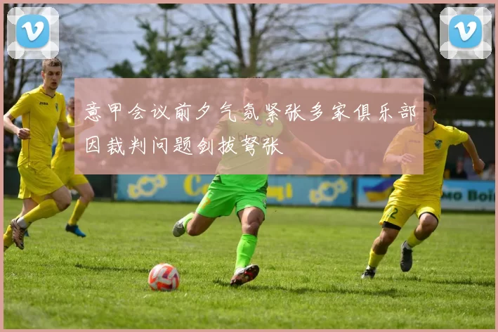 意甲会议前夕气氛紧张多家俱乐部因裁判问题剑拔弩张