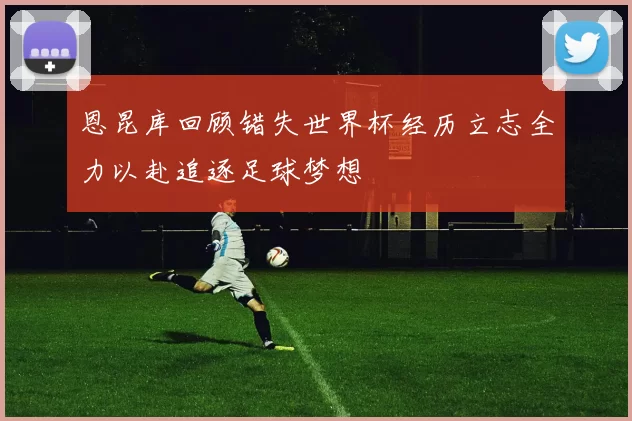 恩昆库回顾错失世界杯经历立志全力以赴追逐足球梦想