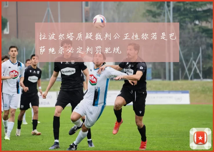 拉波尔塔质疑裁判公正性称若是巴萨绝杀必定判罚犯规