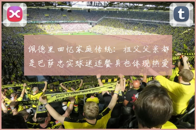 佩德里回忆家庭传统：祖父父亲都是巴萨忠实球迷连餐具也体现热爱