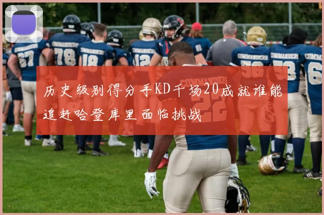 历史级别得分手KD千场20成就谁能追赶哈登库里面临挑战