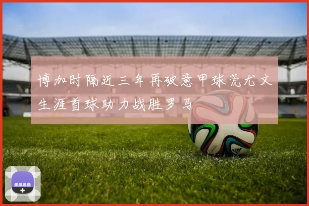 博加时隔近三年再破意甲球荒尤文生涯首球助力战胜罗马