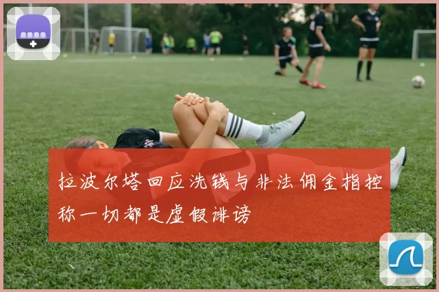 拉波尔塔回应洗钱与非法佣金指控称一切都是虚假诽谤