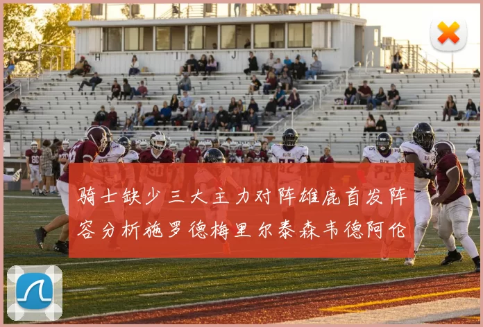 骑士缺少三大主力对阵雄鹿首发阵容分析施罗德梅里尔泰森韦德阿伦出战