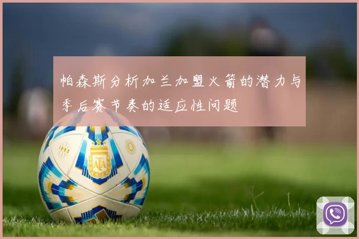 帕森斯分析加兰加盟火箭的潜力与季后赛节奏的适应性问题