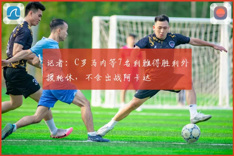 记者：C罗马内等7名利雅得胜利外援轮休，不会出战阿卡达