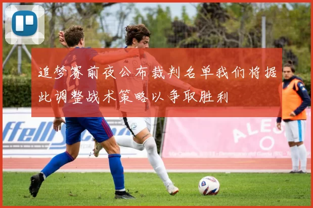 追梦赛前夜公布裁判名单我们将据此调整战术策略以争取胜利