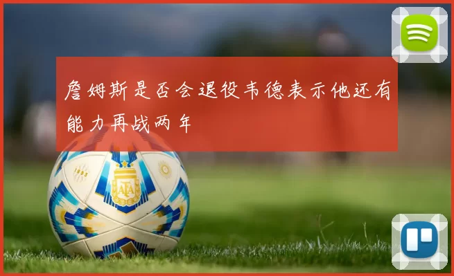 詹姆斯是否会退役韦德表示他还有能力再战两年