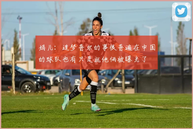 娟儿：追梦普尔的事很普遍在中国的球队也有只是就他俩被曝光了